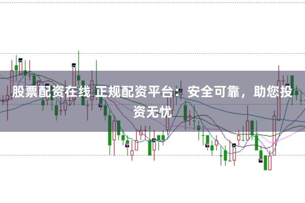 股票配资在线 正规配资平台：安全可靠，助您投资无忧