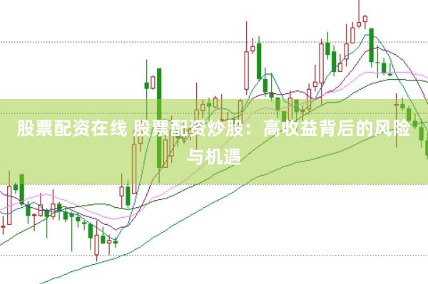 股票配资在线 股票配资炒股：高收益背后的风险与机遇