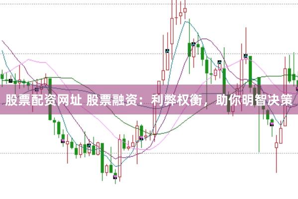 股票配资网址 股票融资：利弊权衡，助你明智决策