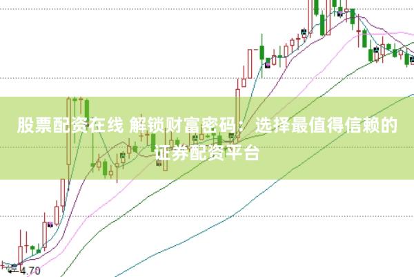 股票配资在线 解锁财富密码：选择最值得信赖的证券配资平台