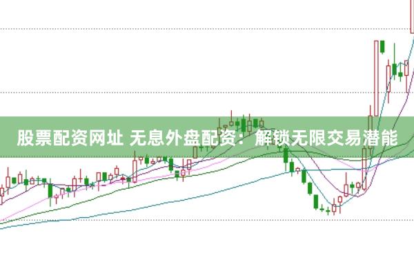 股票配资网址 无息外盘配资：解锁无限交易潜能