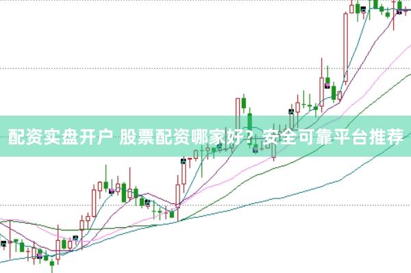 配资实盘开户 股票配资哪家好？安全可靠平台推荐