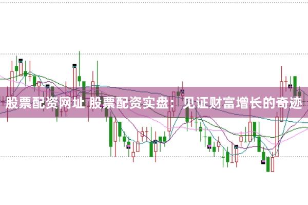 股票配资网址 股票配资实盘：见证财富增长的奇迹