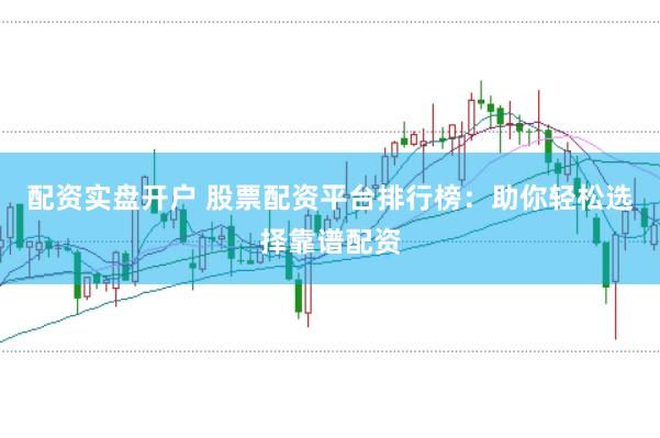 配资实盘开户 股票配资平台排行榜：助你轻松选择靠谱配资