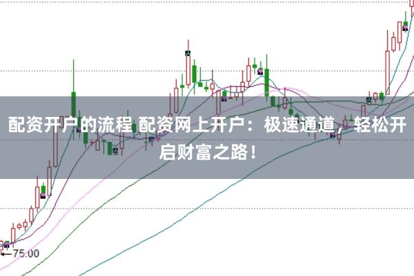 配资开户的流程 配资网上开户：极速通道，轻松开启财富之路！