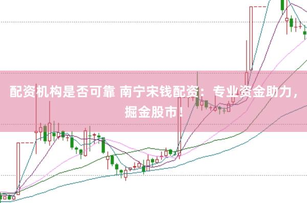 配资机构是否可靠 南宁宋钱配资：专业资金助力，掘金股市！