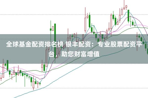 全球基金配资排名榜 银丰配资：专业股票配资平台，助您财富增值