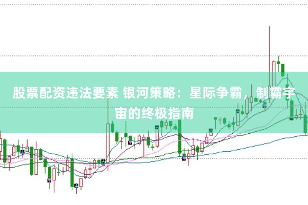 股票配资违法要素 银河策略：星际争霸，制霸宇宙的终极指南