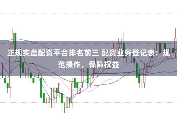 正规实盘配资平台排名前三 配资业务登记表：规范操作，保障权益