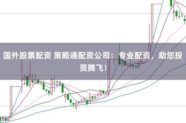 国外股票配资 策略通配资公司：专业配资，助您投资腾飞！