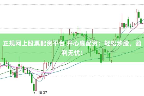 正规网上股票配资平台 开心赢配资：轻松炒股，盈利无忧！